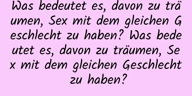 Was bedeutet es, davon zu träumen, Sex mit dem gleichen Geschlecht zu haben? Was bedeutet es, davon zu träumen, Sex mit dem gleichen Geschlecht zu haben?