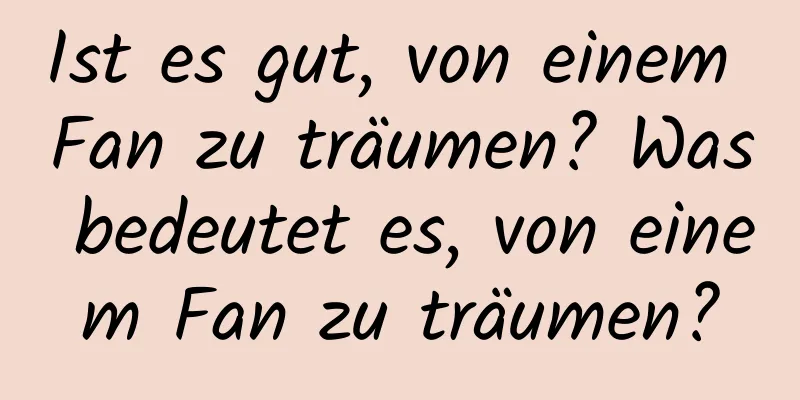 Ist es gut, von einem Fan zu träumen? Was bedeutet es, von einem Fan zu träumen?