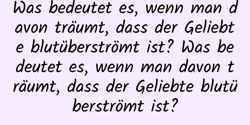 Was bedeutet es, wenn man davon träumt, dass der Geliebte blutüberströmt ist? Was bedeutet es, wenn man davon träumt, dass der Geliebte blutüberströmt ist?