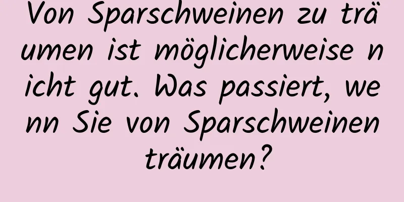 Von Sparschweinen zu träumen ist möglicherweise nicht gut. Was passiert, wenn Sie von Sparschweinen träumen?