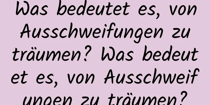 Was bedeutet es, von Ausschweifungen zu träumen? Was bedeutet es, von Ausschweifungen zu träumen?