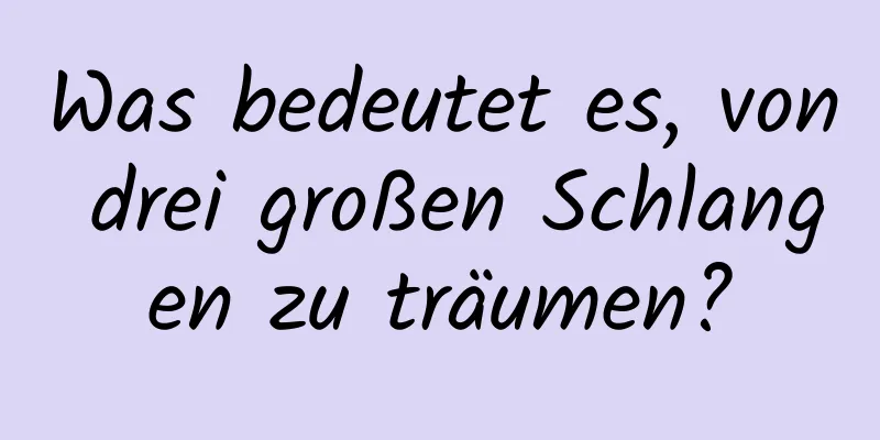 Was bedeutet es, von drei großen Schlangen zu träumen?