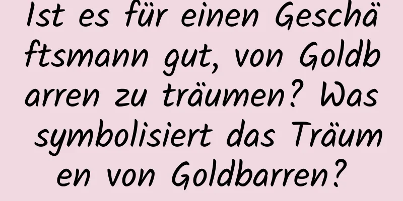 Ist es für einen Geschäftsmann gut, von Goldbarren zu träumen? Was symbolisiert das Träumen von Goldbarren?