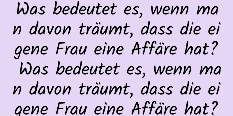 Was bedeutet es, wenn man davon träumt, dass die eigene Frau eine Affäre hat? Was bedeutet es, wenn man davon träumt, dass die eigene Frau eine Affäre hat?