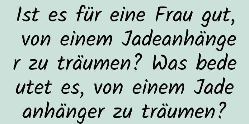 Ist es für eine Frau gut, von einem Jadeanhänger zu träumen? Was bedeutet es, von einem Jadeanhänger zu träumen?