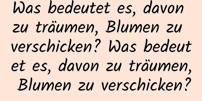 Was bedeutet es, davon zu träumen, Blumen zu verschicken? Was bedeutet es, davon zu träumen, Blumen zu verschicken?