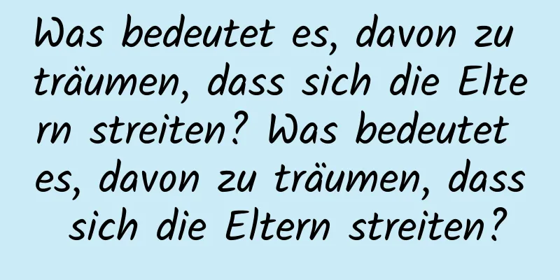 Was bedeutet es, davon zu träumen, dass sich die Eltern streiten? Was bedeutet es, davon zu träumen, dass sich die Eltern streiten?