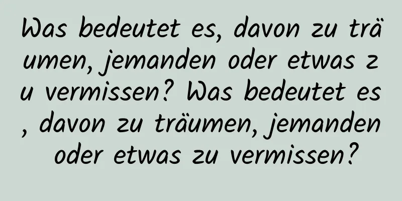 Was bedeutet es, davon zu träumen, jemanden oder etwas zu vermissen? Was bedeutet es, davon zu träumen, jemanden oder etwas zu vermissen?