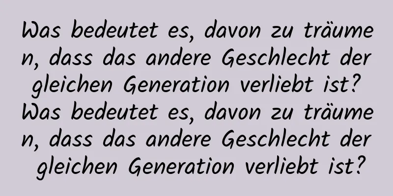 Was bedeutet es, davon zu träumen, dass das andere Geschlecht der gleichen Generation verliebt ist? Was bedeutet es, davon zu träumen, dass das andere Geschlecht der gleichen Generation verliebt ist?