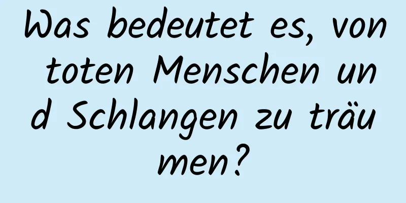 Was bedeutet es, von toten Menschen und Schlangen zu träumen?