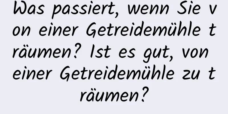 Was passiert, wenn Sie von einer Getreidemühle träumen? Ist es gut, von einer Getreidemühle zu träumen?