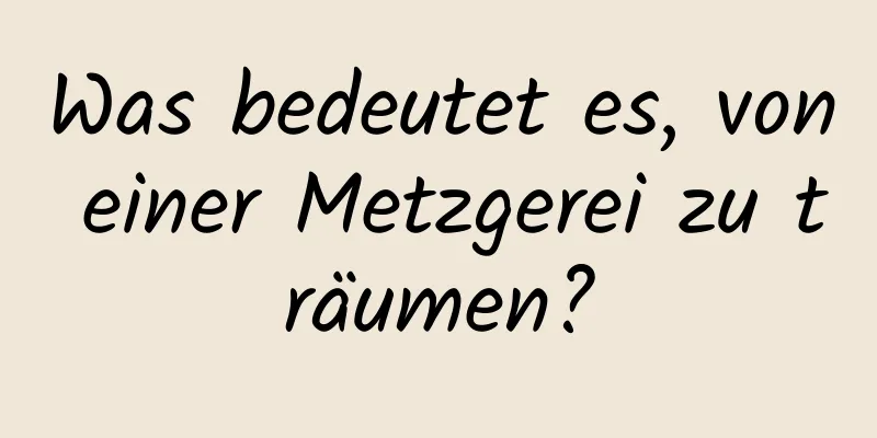 Was bedeutet es, von einer Metzgerei zu träumen?