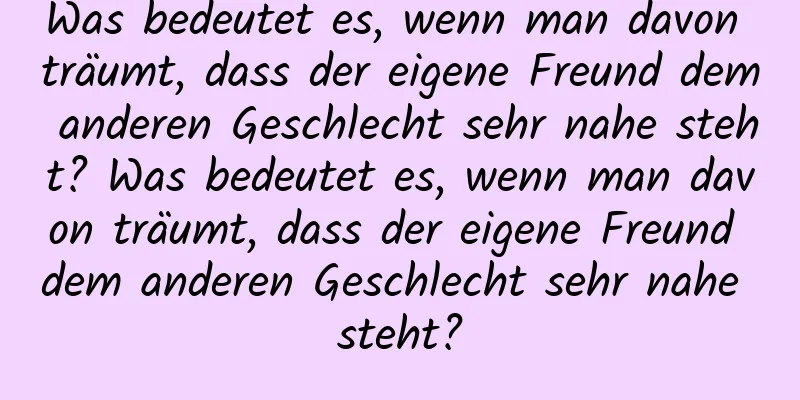 Was bedeutet es, wenn man davon träumt, dass der eigene Freund dem anderen Geschlecht sehr nahe steht? Was bedeutet es, wenn man davon träumt, dass der eigene Freund dem anderen Geschlecht sehr nahe steht?