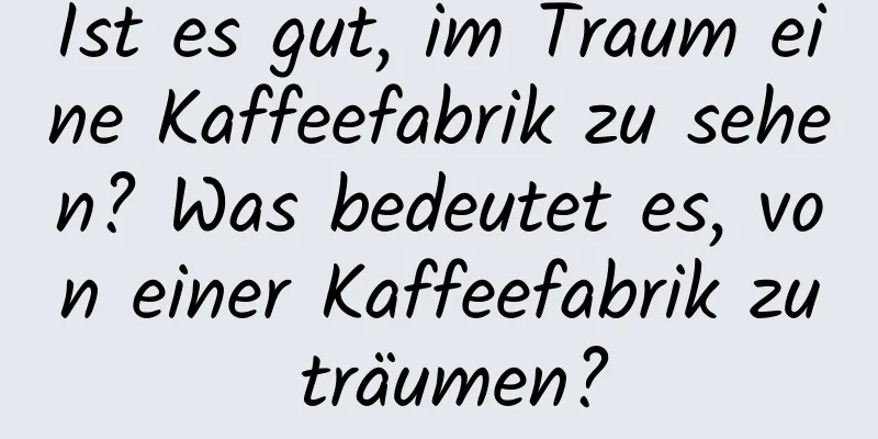 Ist es gut, im Traum eine Kaffeefabrik zu sehen? Was bedeutet es, von einer Kaffeefabrik zu träumen?