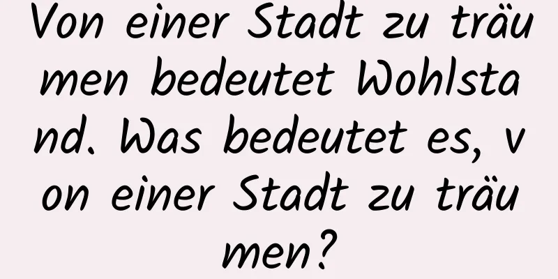 Von einer Stadt zu träumen bedeutet Wohlstand. Was bedeutet es, von einer Stadt zu träumen?