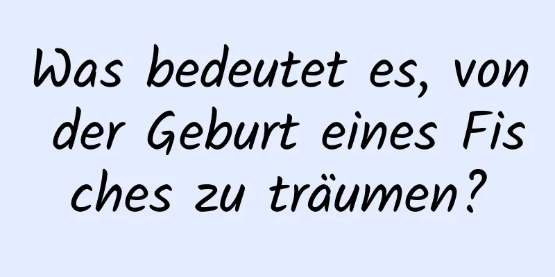 Was bedeutet es, von der Geburt eines Fisches zu träumen?