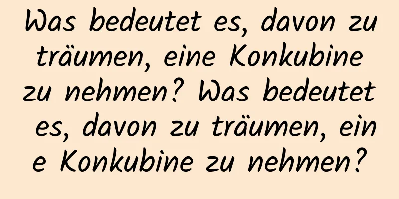 Was bedeutet es, davon zu träumen, eine Konkubine zu nehmen? Was bedeutet es, davon zu träumen, eine Konkubine zu nehmen?