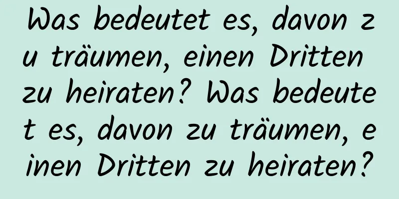 Was bedeutet es, davon zu träumen, einen Dritten zu heiraten? Was bedeutet es, davon zu träumen, einen Dritten zu heiraten?