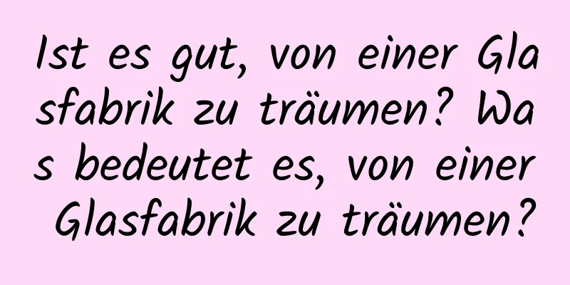 Ist es gut, von einer Glasfabrik zu träumen? Was bedeutet es, von einer Glasfabrik zu träumen?