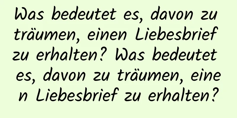 Was bedeutet es, davon zu träumen, einen Liebesbrief zu erhalten? Was bedeutet es, davon zu träumen, einen Liebesbrief zu erhalten?