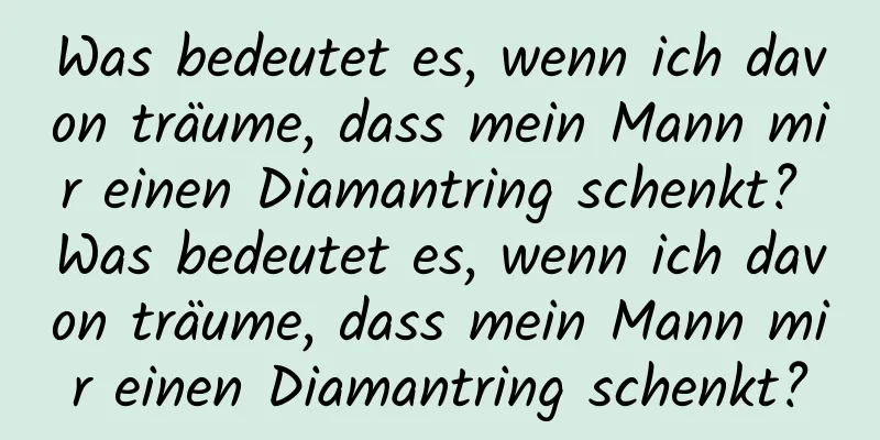 Was bedeutet es, wenn ich davon träume, dass mein Mann mir einen Diamantring schenkt? Was bedeutet es, wenn ich davon träume, dass mein Mann mir einen Diamantring schenkt?