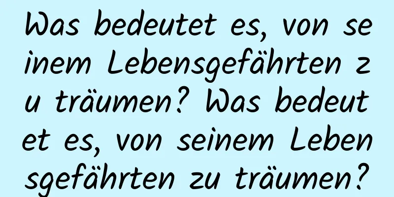 Was bedeutet es, von seinem Lebensgefährten zu träumen? Was bedeutet es, von seinem Lebensgefährten zu träumen?