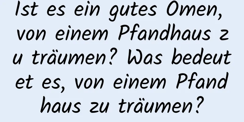 Ist es ein gutes Omen, von einem Pfandhaus zu träumen? Was bedeutet es, von einem Pfandhaus zu träumen?