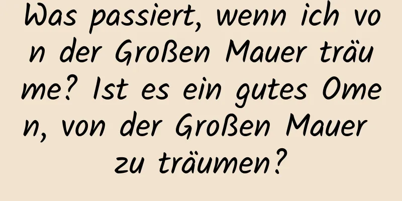 Was passiert, wenn ich von der Großen Mauer träume? Ist es ein gutes Omen, von der Großen Mauer zu träumen?