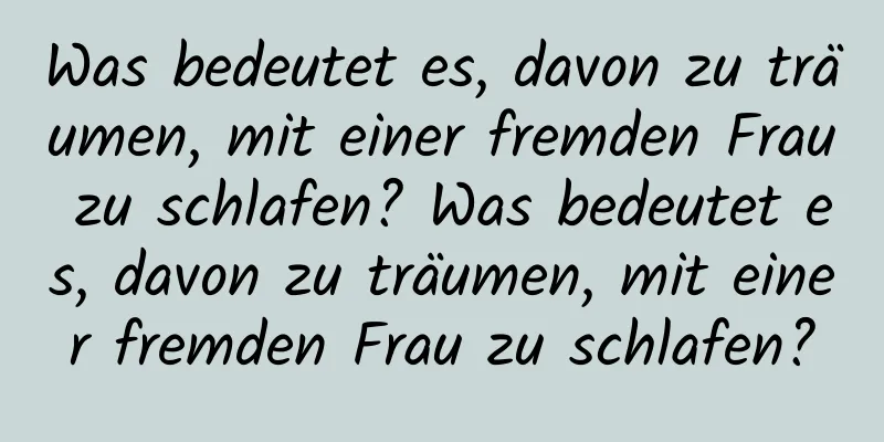 Was bedeutet es, davon zu träumen, mit einer fremden Frau zu schlafen? Was bedeutet es, davon zu träumen, mit einer fremden Frau zu schlafen?