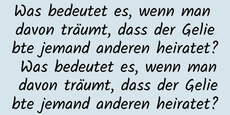 Was bedeutet es, wenn man davon träumt, dass der Geliebte jemand anderen heiratet? Was bedeutet es, wenn man davon träumt, dass der Geliebte jemand anderen heiratet?