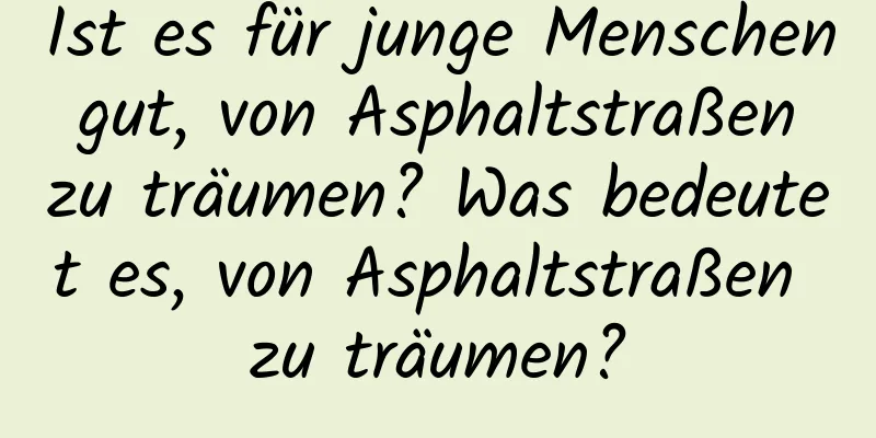 Ist es für junge Menschen gut, von Asphaltstraßen zu träumen? Was bedeutet es, von Asphaltstraßen zu träumen?