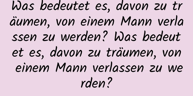 Was bedeutet es, davon zu träumen, von einem Mann verlassen zu werden? Was bedeutet es, davon zu träumen, von einem Mann verlassen zu werden?