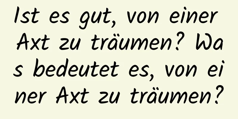 Ist es gut, von einer Axt zu träumen? Was bedeutet es, von einer Axt zu träumen?