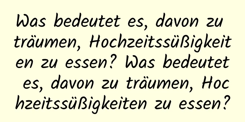 Was bedeutet es, davon zu träumen, Hochzeitssüßigkeiten zu essen? Was bedeutet es, davon zu träumen, Hochzeitssüßigkeiten zu essen?