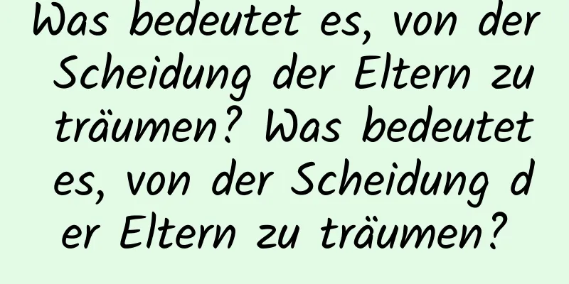 Was bedeutet es, von der Scheidung der Eltern zu träumen? Was bedeutet es, von der Scheidung der Eltern zu träumen?