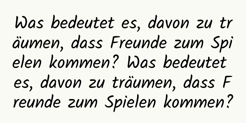 Was bedeutet es, davon zu träumen, dass Freunde zum Spielen kommen? Was bedeutet es, davon zu träumen, dass Freunde zum Spielen kommen?