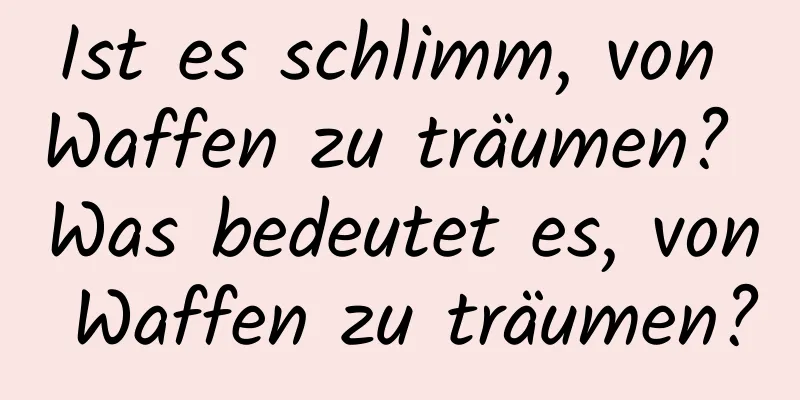 Ist es schlimm, von Waffen zu träumen? Was bedeutet es, von Waffen zu träumen?