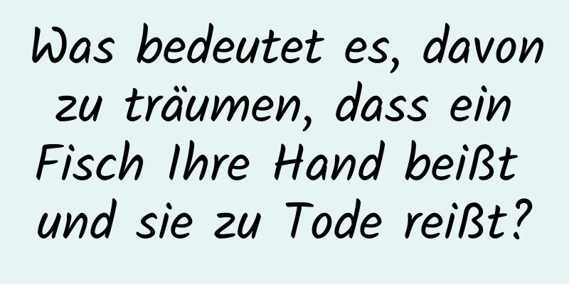 Was bedeutet es, davon zu träumen, dass ein Fisch Ihre Hand beißt und sie zu Tode reißt?