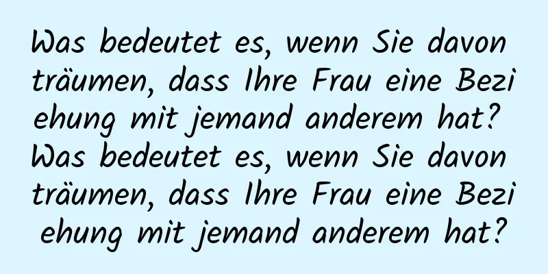 Was bedeutet es, wenn Sie davon träumen, dass Ihre Frau eine Beziehung mit jemand anderem hat? Was bedeutet es, wenn Sie davon träumen, dass Ihre Frau eine Beziehung mit jemand anderem hat?