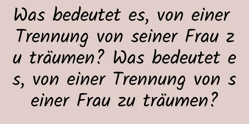 Was bedeutet es, von einer Trennung von seiner Frau zu träumen? Was bedeutet es, von einer Trennung von seiner Frau zu träumen?