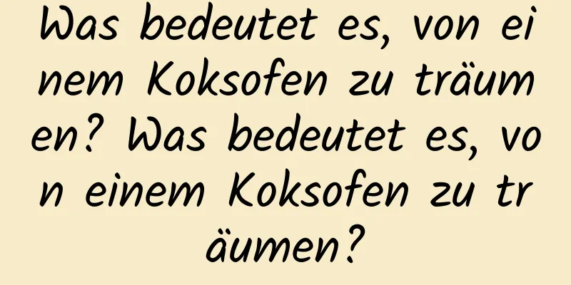 Was bedeutet es, von einem Koksofen zu träumen? Was bedeutet es, von einem Koksofen zu träumen?