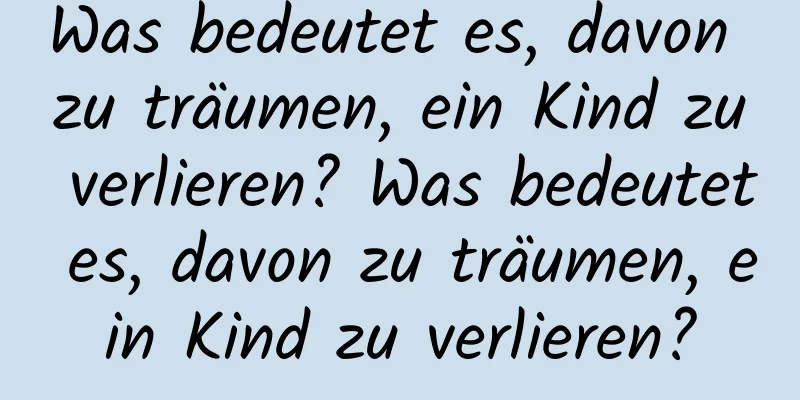 Was bedeutet es, davon zu träumen, ein Kind zu verlieren? Was bedeutet es, davon zu träumen, ein Kind zu verlieren?