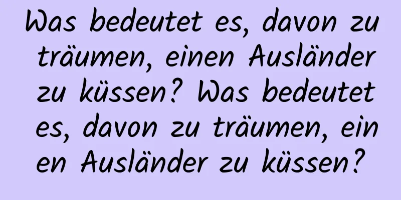 Was bedeutet es, davon zu träumen, einen Ausländer zu küssen? Was bedeutet es, davon zu träumen, einen Ausländer zu küssen?