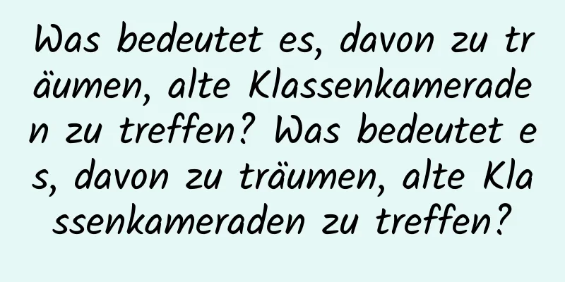 Was bedeutet es, davon zu träumen, alte Klassenkameraden zu treffen? Was bedeutet es, davon zu träumen, alte Klassenkameraden zu treffen?