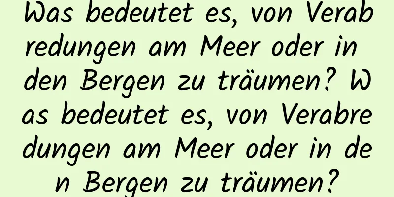 Was bedeutet es, von Verabredungen am Meer oder in den Bergen zu träumen? Was bedeutet es, von Verabredungen am Meer oder in den Bergen zu träumen?