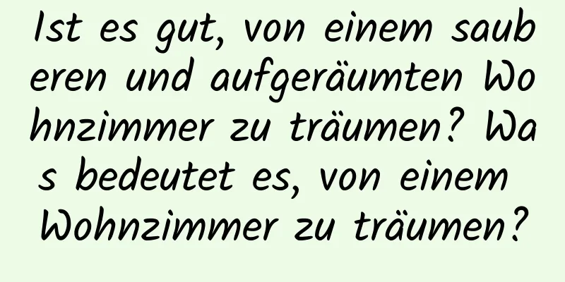 Ist es gut, von einem sauberen und aufgeräumten Wohnzimmer zu träumen? Was bedeutet es, von einem Wohnzimmer zu träumen?