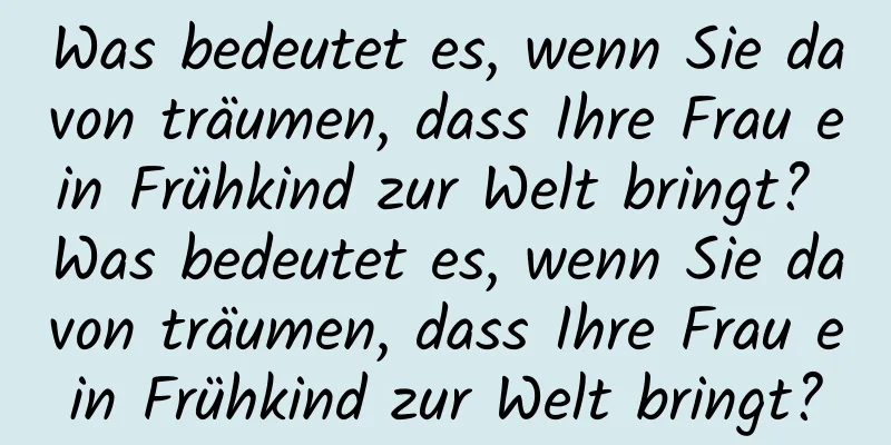 Was bedeutet es, wenn Sie davon träumen, dass Ihre Frau ein Frühkind zur Welt bringt? Was bedeutet es, wenn Sie davon träumen, dass Ihre Frau ein Frühkind zur Welt bringt?