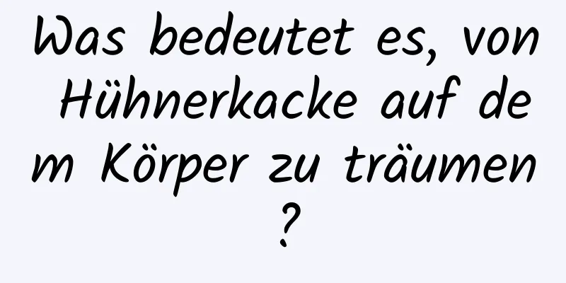 Was bedeutet es, von Hühnerkacke auf dem Körper zu träumen?