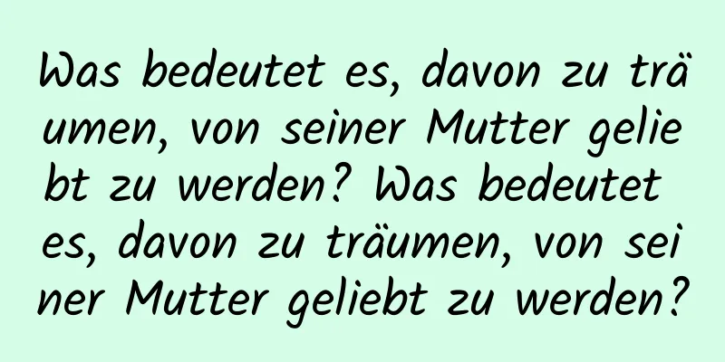 Was bedeutet es, davon zu träumen, von seiner Mutter geliebt zu werden? Was bedeutet es, davon zu träumen, von seiner Mutter geliebt zu werden?