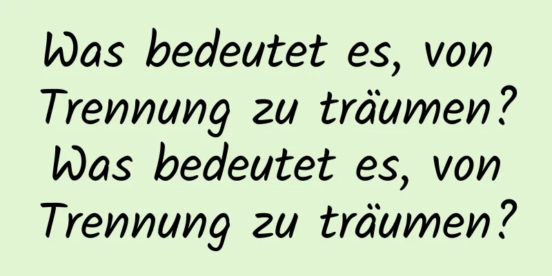 Was bedeutet es, von Trennung zu träumen? Was bedeutet es, von Trennung zu träumen?